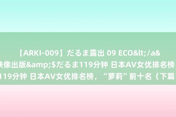 【ARKI-009】だるま露出 09 ECO</a>2008-06-19桃太郎映像出版&$だるま119分钟 日本AV女优排名榜，“萝莉”前十名（下篇）