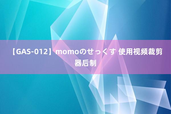 【GAS-012】momoのせっくす 使用视频裁剪器后制