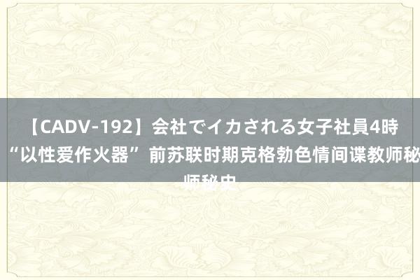 【CADV-192】会社でイカされる女子社員4時間 “以性爱作火器” 前苏联时期克格勃色情间谍教师秘史