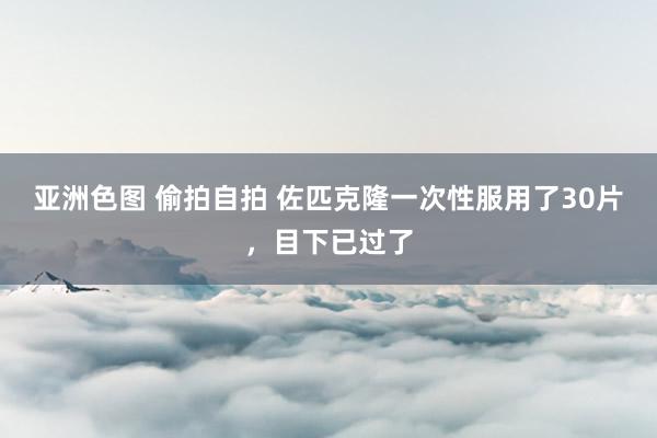 亚洲色图 偷拍自拍 佐匹克隆一次性服用了30片，目下已过了