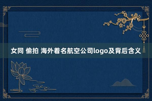 女同 偷拍 海外着名航空公司logo及背后含义