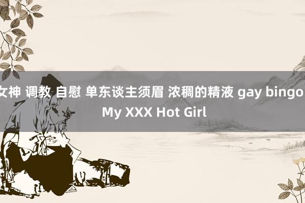 女神 调教 自慰 单东谈主须眉 浓稠的精液 gay bingo | My XXX Hot Girl