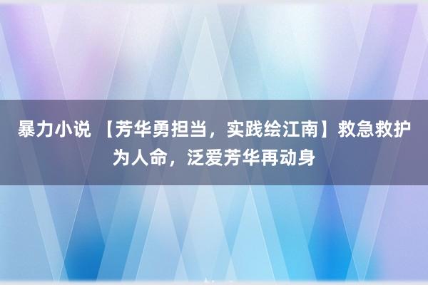 暴力小说 【芳华勇担当，实践绘江南】救急救护为人命，泛爱芳华再动身