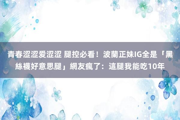 青春涩涩爱涩涩 腿控必看！波蘭正妹IG全是「黑絲襪好意思腿」　網友瘋了：這腿我能吃10年