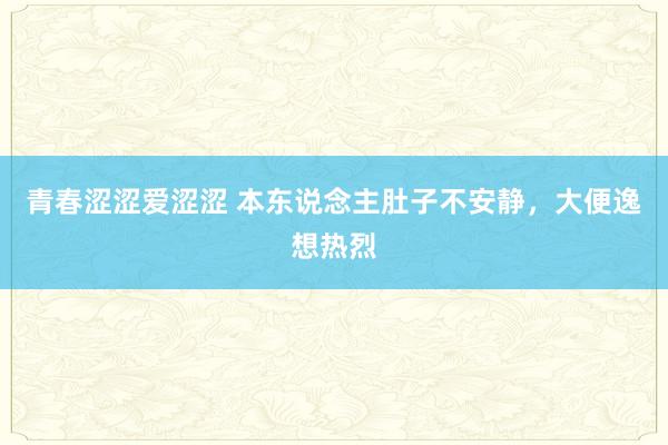 青春涩涩爱涩涩 本东说念主肚子不安静，大便逸想热烈