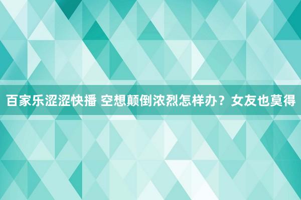 百家乐涩涩快播 空想颠倒浓烈怎样办？女友也莫得