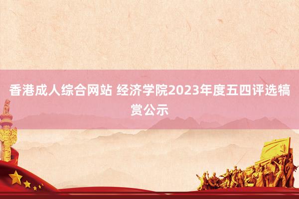 香港成人综合网站 经济学院2023年度五四评选犒赏公示