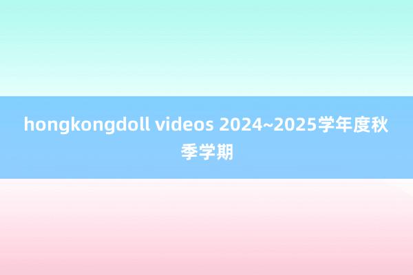 hongkongdoll videos 2024~2025学年度秋季学期