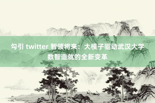 勾引 twitter 智领将来：大模子驱动武汉大学数智造就的全新变革