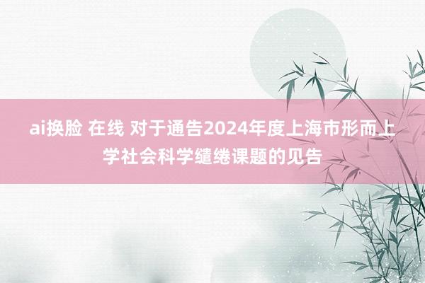 ai换脸 在线 对于通告2024年度上海市形而上学社会科学缱绻课题的见告