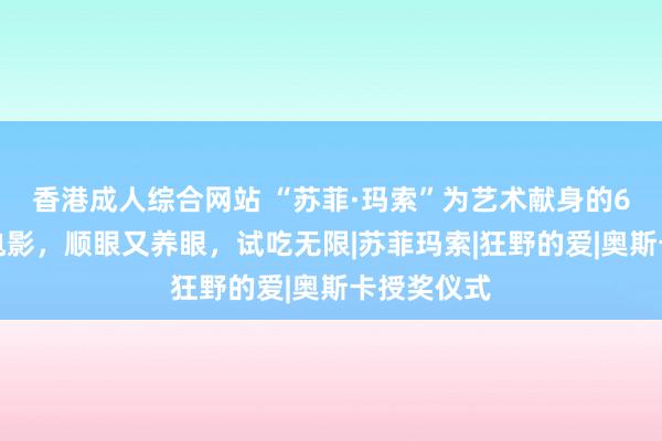 香港成人综合网站 “苏菲·玛索”为艺术献身的6部大范例电影，顺眼又养眼，试吃无限|苏菲玛索|狂野的爱|奥斯卡授奖仪式