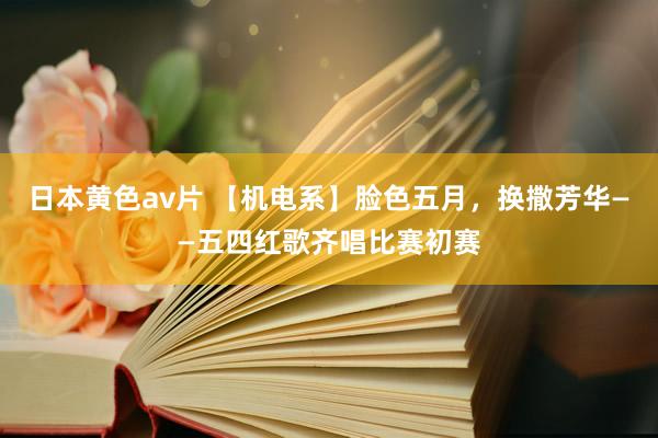 日本黄色av片 【机电系】脸色五月，换撒芳华——五四红歌齐唱比赛初赛