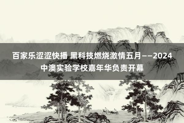 百家乐涩涩快播 黑科技燃烧激情五月——2024中澳实验学校嘉年华负责开幕