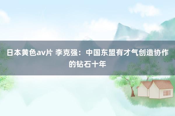 日本黄色av片 李克强：中国东盟有才气创造协作的钻石十年