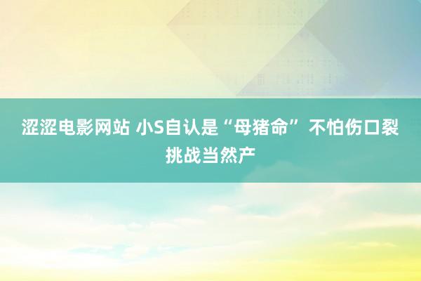 涩涩电影网站 小S自认是“母猪命” 不怕伤口裂挑战当然产