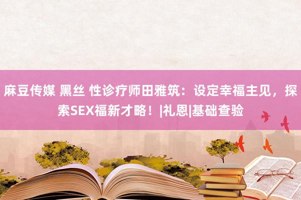 麻豆传媒 黑丝 性诊疗师田雅筑：设定幸福主见，探索SEX福新才略！|礼恩|基础查验