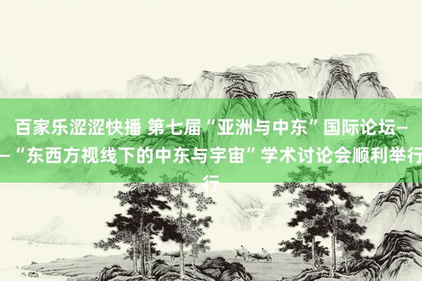 百家乐涩涩快播 第七届“亚洲与中东”国际论坛——“东西方视线下的中东与宇宙”学术讨论会顺利举行