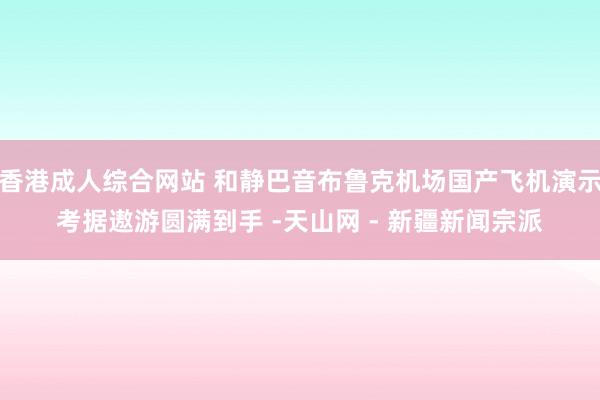 香港成人综合网站 和静巴音布鲁克机场国产飞机演示考据遨游圆满到手 -天山网 - 新疆新闻宗派