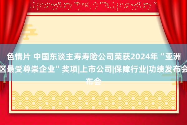 色情片 中国东谈主寿寿险公司荣获2024年“亚洲区最受尊崇企业”奖项|上市公司|保障行业|功绩发布会