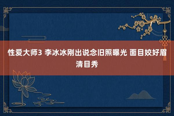 性爱大师3 李冰冰刚出说念旧照曝光 面目姣好眉清目秀