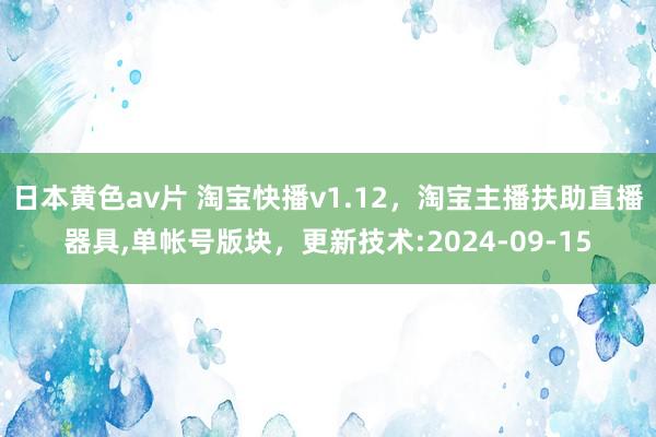 日本黄色av片 淘宝快播v1.12，淘宝主播扶助直播器具，单帐号版块，<a href=