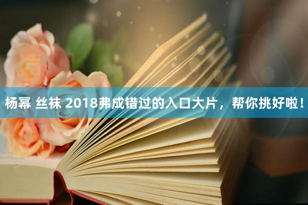 杨幂 丝袜 2018弗成错过的入口大片，帮你挑好啦！