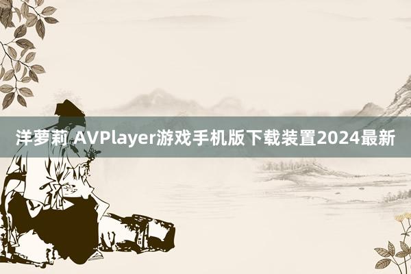 洋萝莉 AVPlayer游戏手机版下载装置2024最新