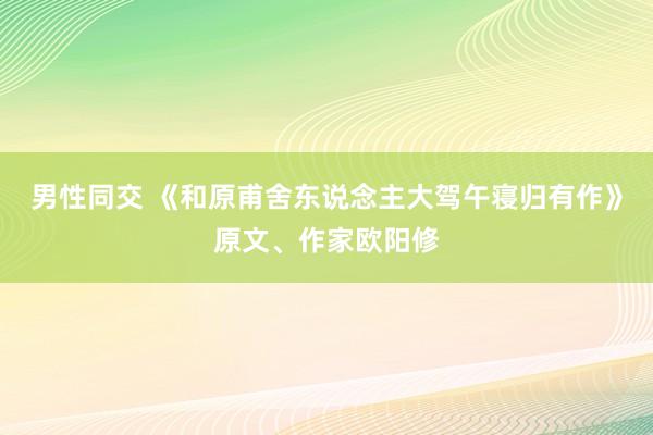 男性同交 《和原甫舍东说念主大驾午寝归有作》原文、作家欧阳修