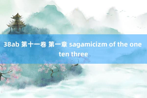 38ab 第十一卷 第一章 sagamicizm of the one ten three