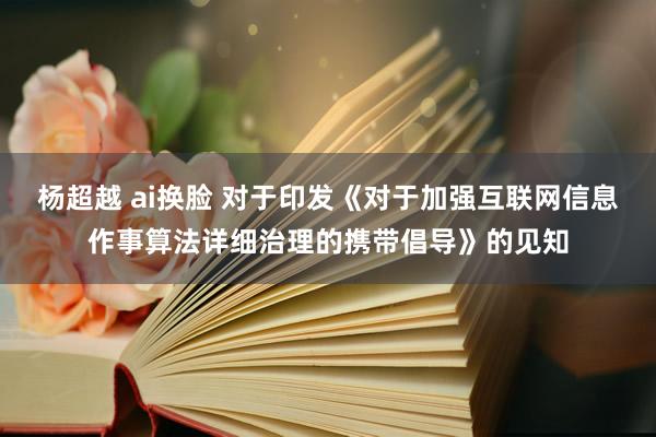 杨超越 ai换脸 对于印发《对于加强互联网信息作事算法详细治理的携带倡导》的见知