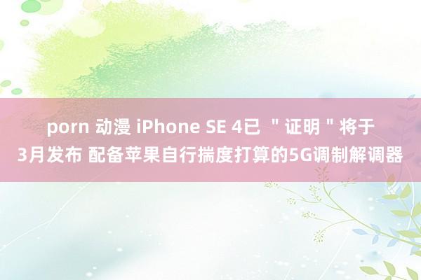 porn 动漫 iPhone SE 4已 ＂证明＂将于3月发布 配备苹果自行揣度打算的5G调制解调器