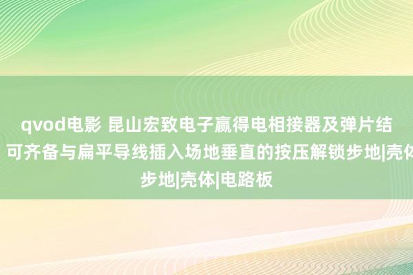 qvod电影 昆山宏致电子赢得电相接器及弹片结构专利，可齐备与扁平导线插入场地垂直的按压解锁步地|壳体|电路板