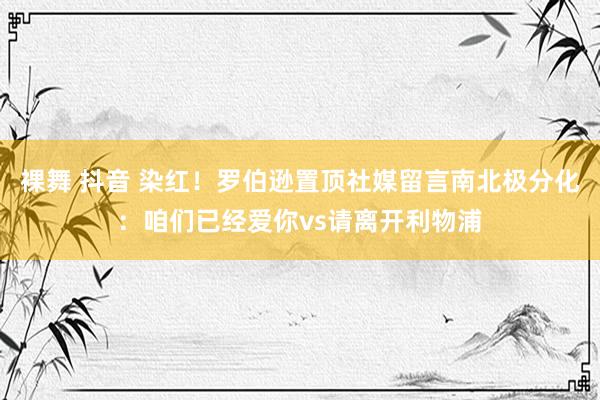 裸舞 抖音 染红！罗伯逊置顶社媒留言南北极分化：咱们已经爱你vs请离开利物浦