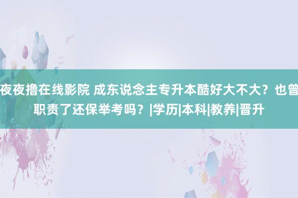 夜夜撸在线影院 成东说念主专升本酷好大不大？也曾职责了还保举考吗？|学历|本科|教养|晋升